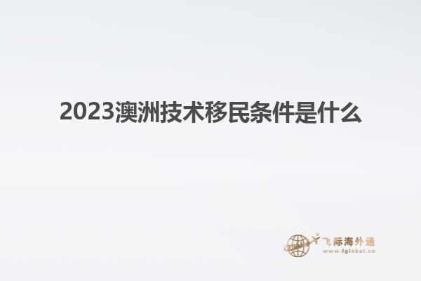 2023澳洲技术移民条件是什么