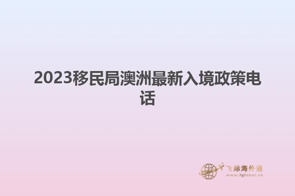 2023移民局澳洲最新入境政策电话