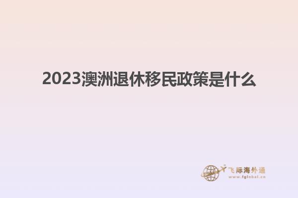 2023澳洲退休移民政策是什么