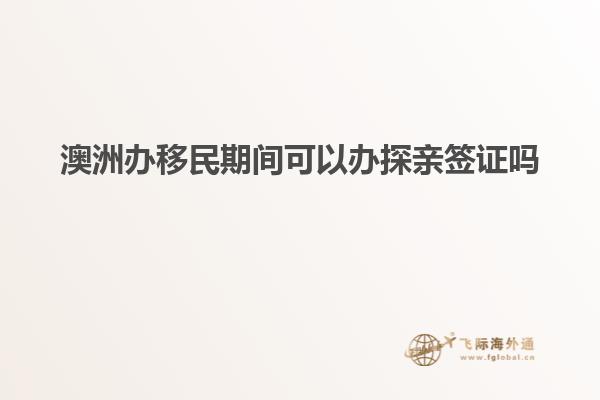 澳洲办移民期间可以办探亲签证吗