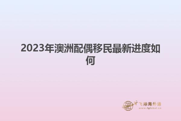 2023年澳洲配偶移民最新进度如何