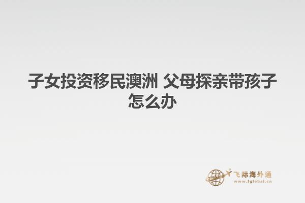 子女投资移民澳洲 父母探亲带孩子怎么办