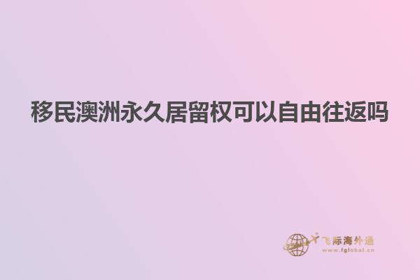 移民澳洲永久居留权可以自由往返吗