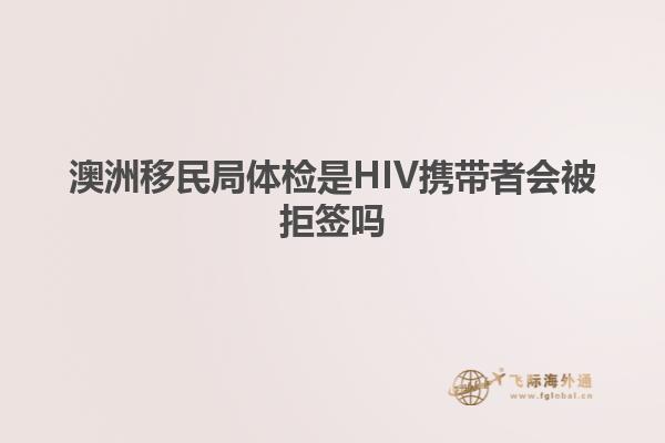 澳洲移民局体检是HIV携带者会被拒签吗