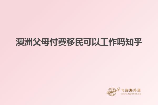 澳洲父母付费移民可以工作吗知乎