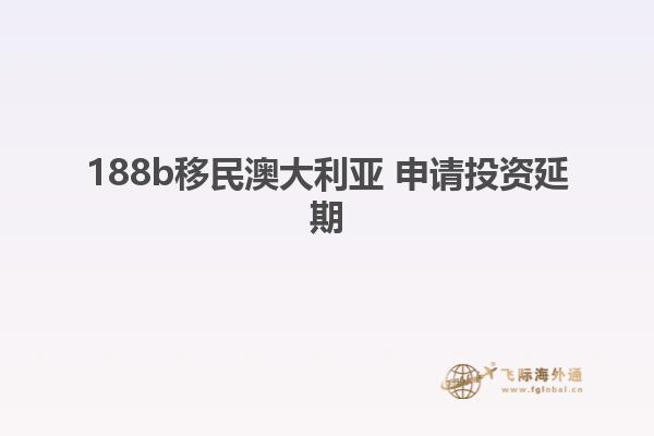 188b移民澳大利亚 申请投资延期