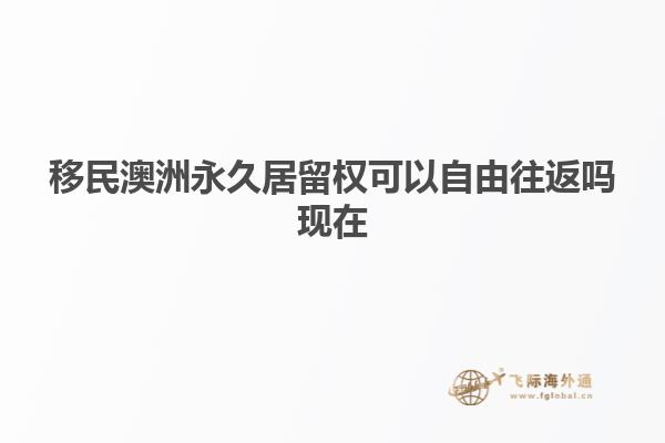 移民澳洲永久居留权可以自由往返吗现在