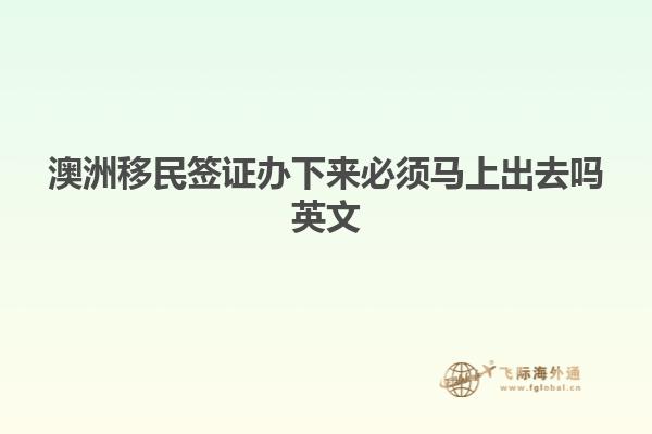澳洲移民签证办下来必须马上出去吗英文