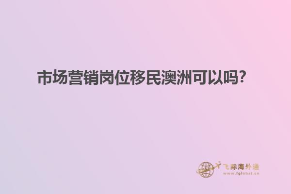 市场营销岗位移民澳洲可以吗？