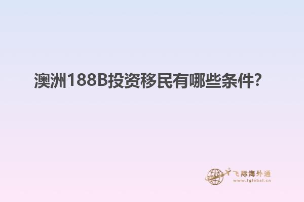 澳洲188B投资移民有哪些条件？