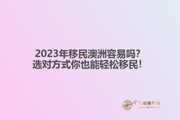 2023年移民澳洲容易吗？选对方式你也能轻松移民！