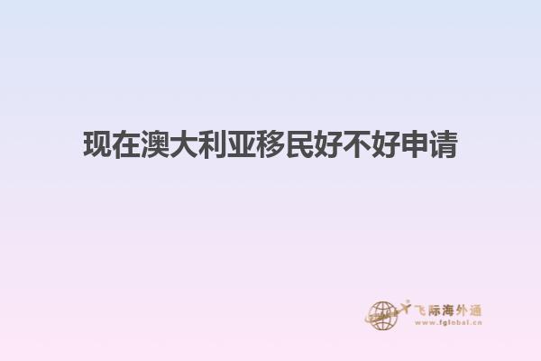 现在澳大利亚移民好不好申请
