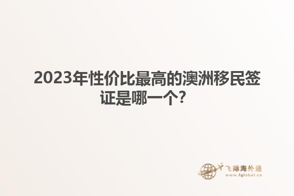 2023年性价比最高的澳洲移民签证是哪一个？