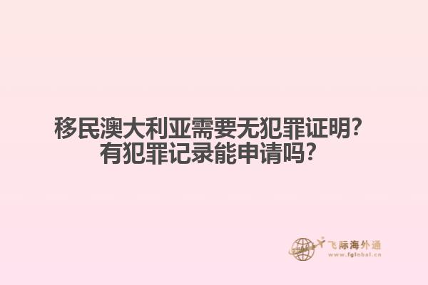 移民澳大利亚需要无犯罪证明？有犯罪记录能申请吗？