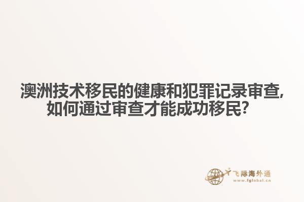 澳洲技术移民的健康和犯罪记录审查,如何通过审查才能成功移民？