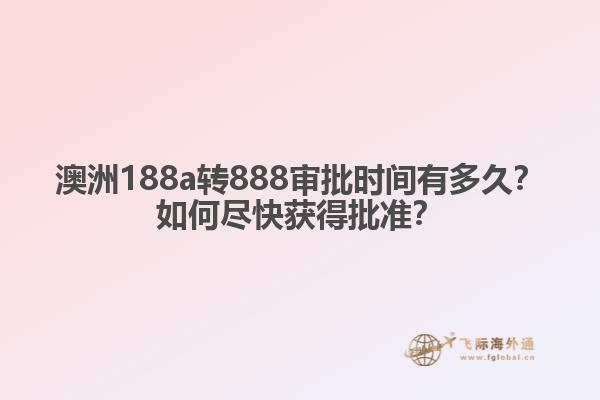 澳洲188a转888审批时间有多久？如何尽快获得批准？