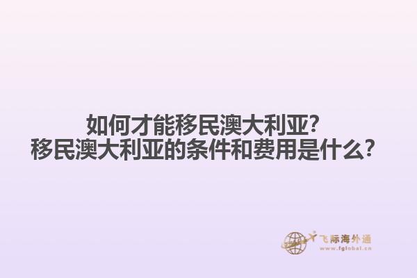 如何才能移民澳大利亚？移民澳大利亚的条件和费用是什么？