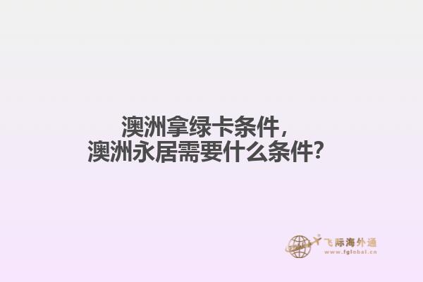 澳洲拿绿卡条件，澳洲永居需要什么条件？