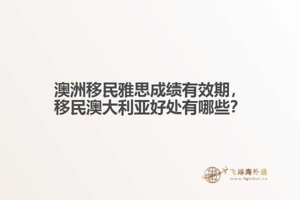澳洲移民雅思成绩有效期，移民澳大利亚好处有哪些？