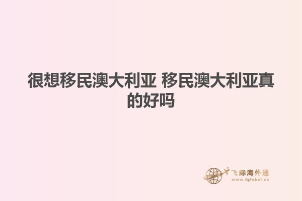 很想移民澳大利亚 移民澳大利亚真的好吗