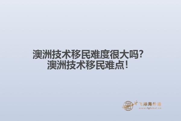 澳洲技术移民难度很大吗？澳洲技术移民难点！