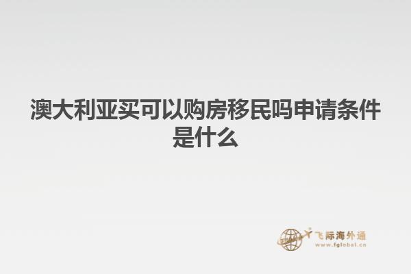 澳大利亚买可以购房移民吗申请条件是什么