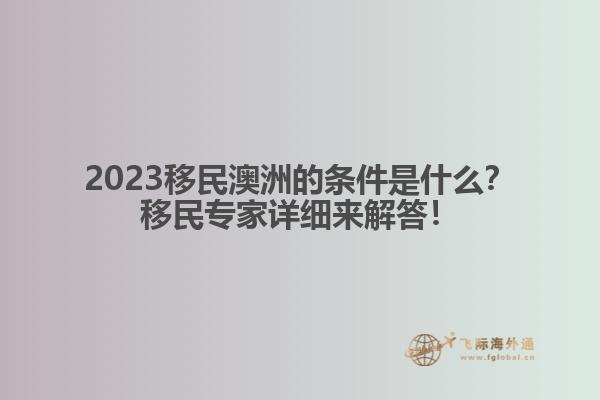 2023移民澳洲的条件是什么？移民专家详细来解答！
