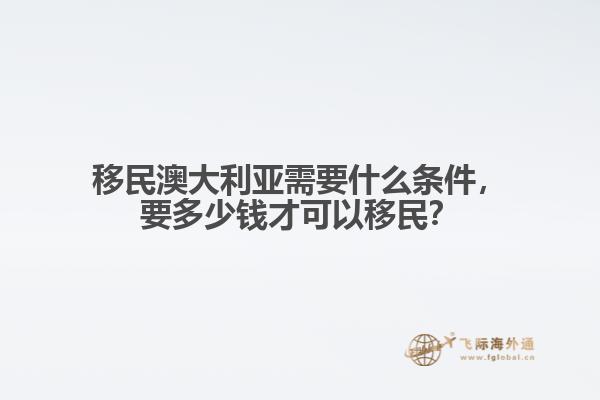 移民澳大利亚需要什么条件，要多少钱才可以移民？