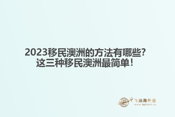 2023移民澳洲的方法有哪些？这三种移民澳洲最简单！
