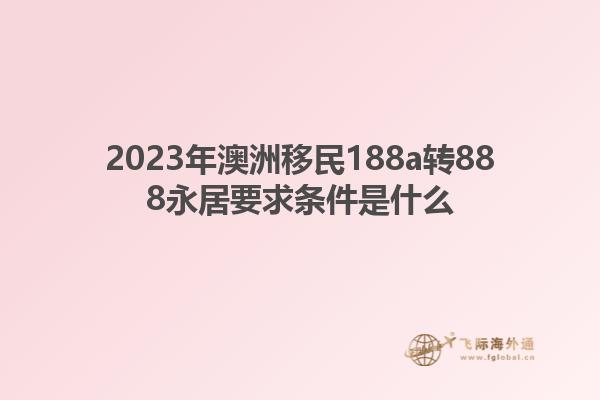 2023年澳洲移民188a转888永居要求条件是什么