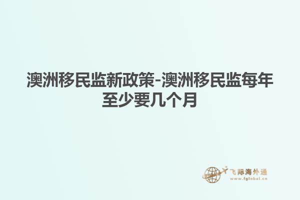 澳洲移民监新政策-澳洲移民监每年至少要几个月
