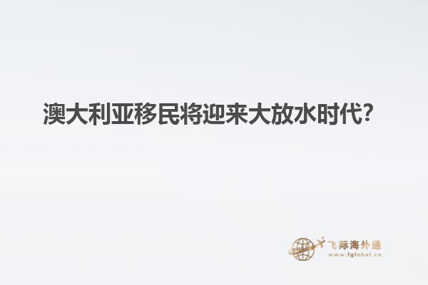 澳大利亚移民将迎来大放水时代？