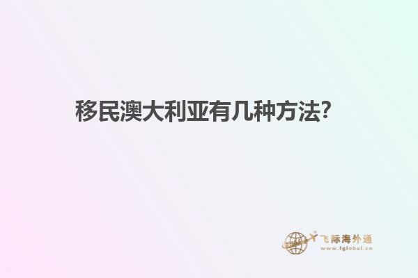 移民澳大利亚有几种方法？