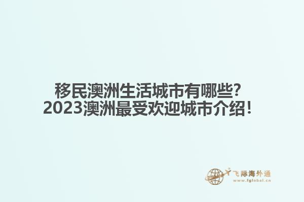 移民澳洲生活城市有哪些？2023澳洲最受欢迎城市介绍！