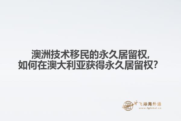 澳洲技术移民的永久居留权,如何在澳大利亚获得永久居留权？