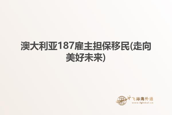 澳大利亚187雇主担保移民(走向美好未来)