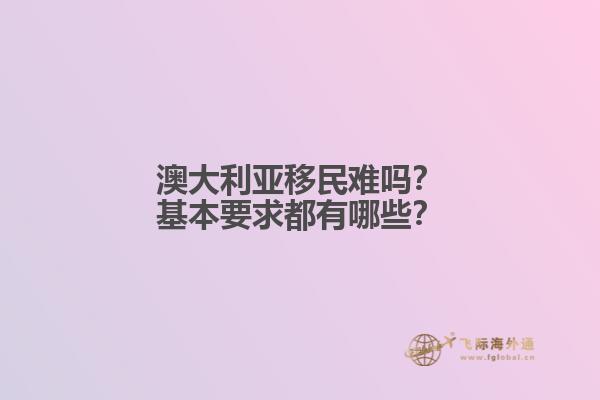 澳大利亚移民难吗？基本要求都有哪些？