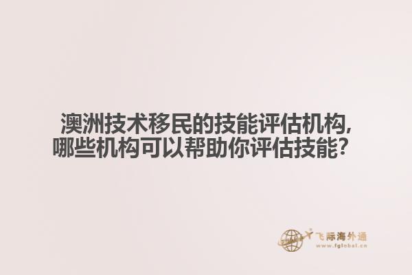澳洲技术移民的技能评估机构,哪些机构可以帮助你评估技能？