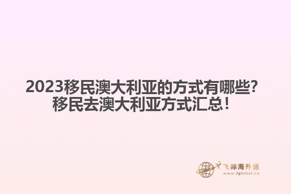 2023移民澳大利亚的方式有哪些？移民去澳大利亚方式汇总！
