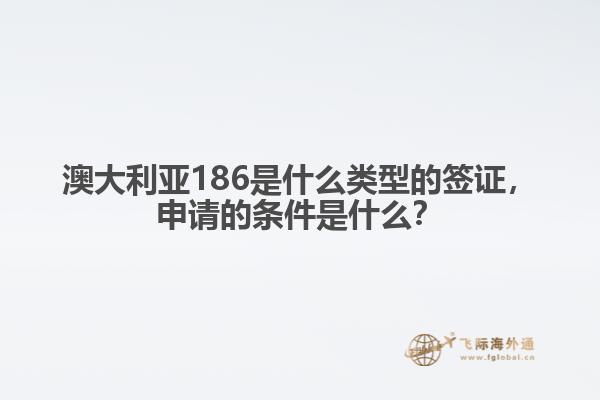 澳大利亚186是什么类型的签证，申请的条件是什么？
