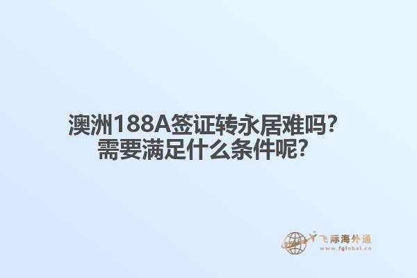 澳洲188A签证转永居难吗？需要满足什么条件呢？