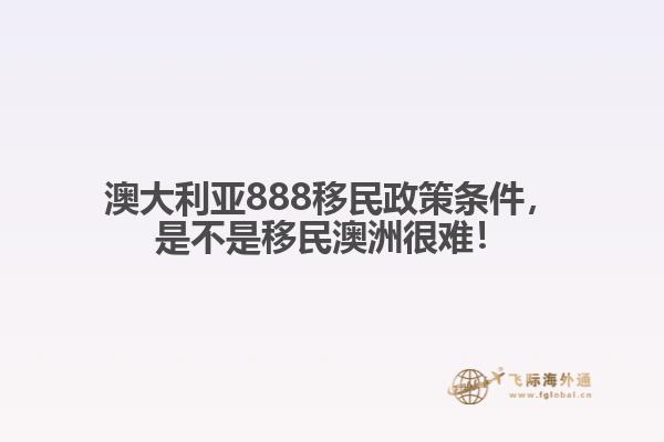 澳大利亚888移民政策条件，是不是移民澳洲很难！