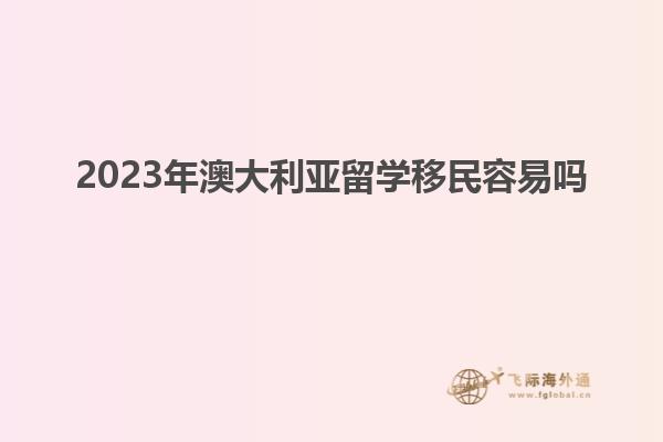 2023年澳大利亚留学移民容易吗