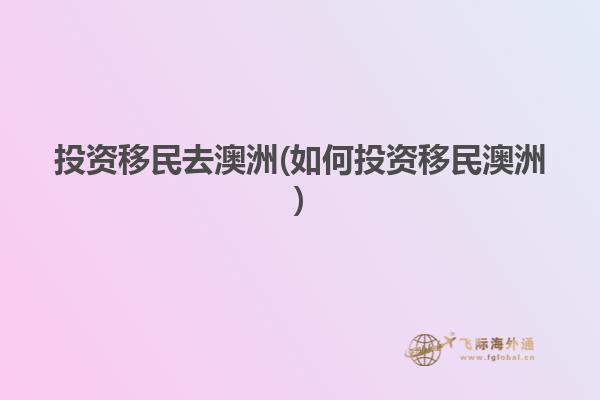 投资移民去澳洲(如何投资移民澳洲)