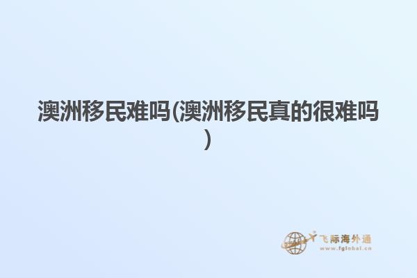 澳洲移民难吗(澳洲移民真的很难吗)