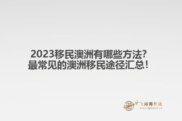 2023移民澳洲有哪些方法？最常见的澳洲移民途径汇总！