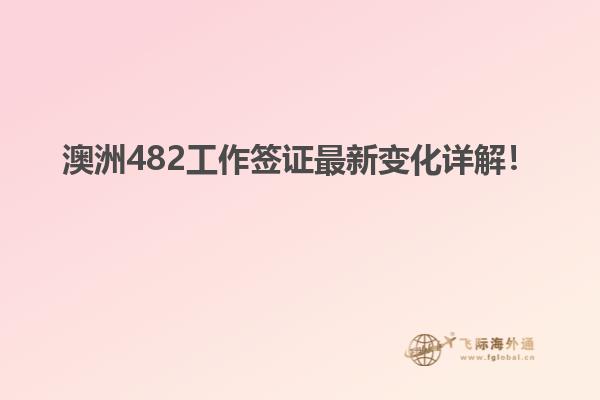 澳洲482工作签证最新变化详解！