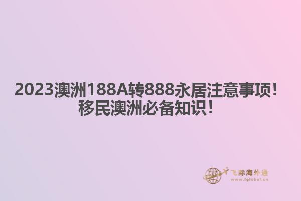 2023澳洲188A转888永居注意事项！移民澳洲必备知识！