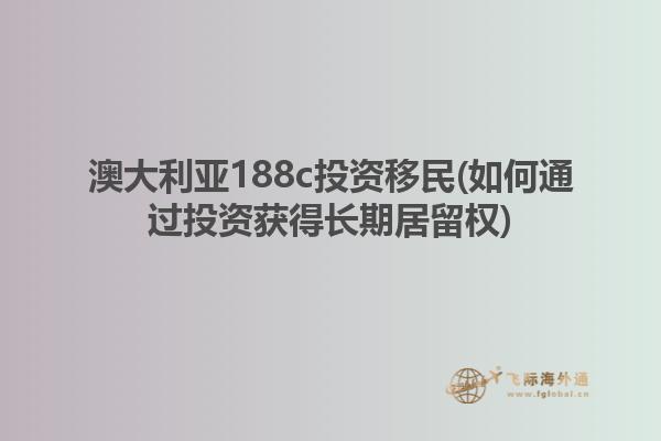 澳大利亚188c投资移民(如何通过投资获得长期居留权)