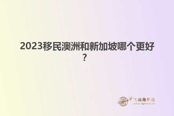 2023移民澳洲和新加坡哪个更好？